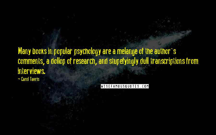 Carol Tavris Quotes: Many books in popular psychology are a melange of the author's comments, a dollop of research, and stupefyingly dull transcriptions from interviews.