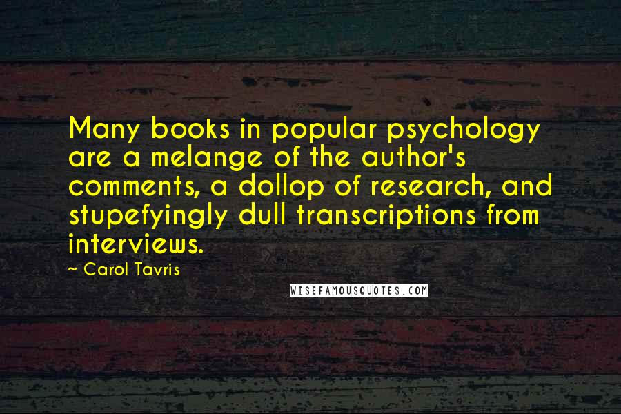 Carol Tavris Quotes: Many books in popular psychology are a melange of the author's comments, a dollop of research, and stupefyingly dull transcriptions from interviews.