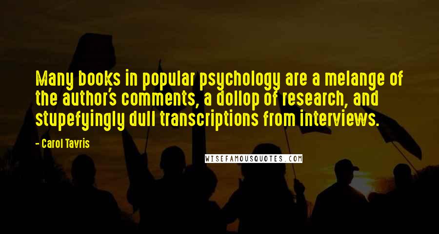 Carol Tavris Quotes: Many books in popular psychology are a melange of the author's comments, a dollop of research, and stupefyingly dull transcriptions from interviews.