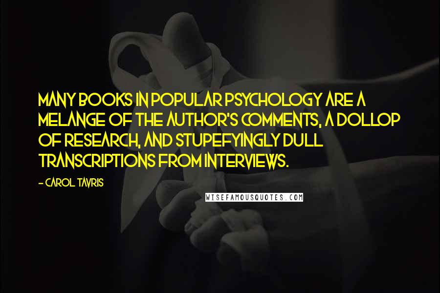 Carol Tavris Quotes: Many books in popular psychology are a melange of the author's comments, a dollop of research, and stupefyingly dull transcriptions from interviews.