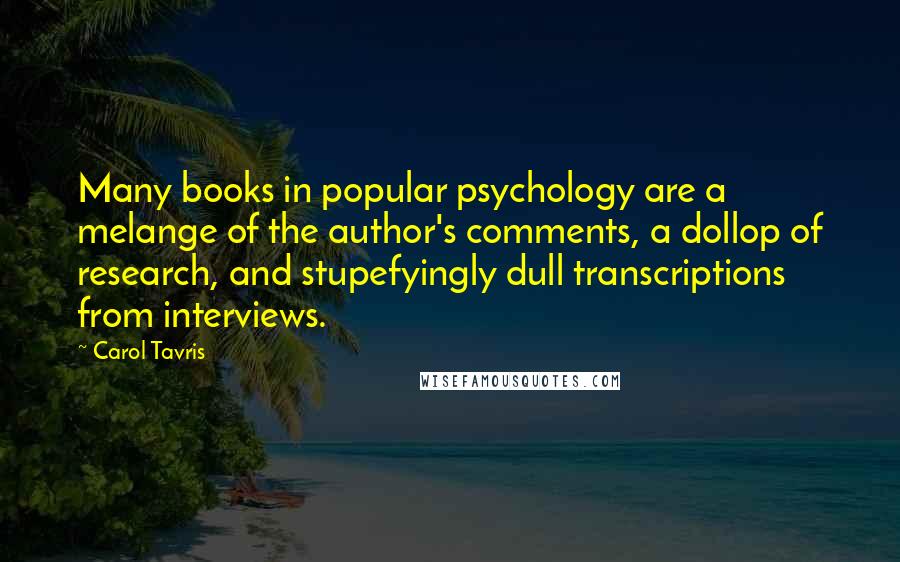 Carol Tavris Quotes: Many books in popular psychology are a melange of the author's comments, a dollop of research, and stupefyingly dull transcriptions from interviews.