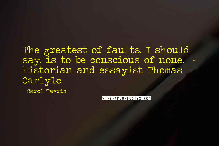 Carol Tavris Quotes: The greatest of faults, I should say, is to be conscious of none.  - historian and essayist Thomas Carlyle