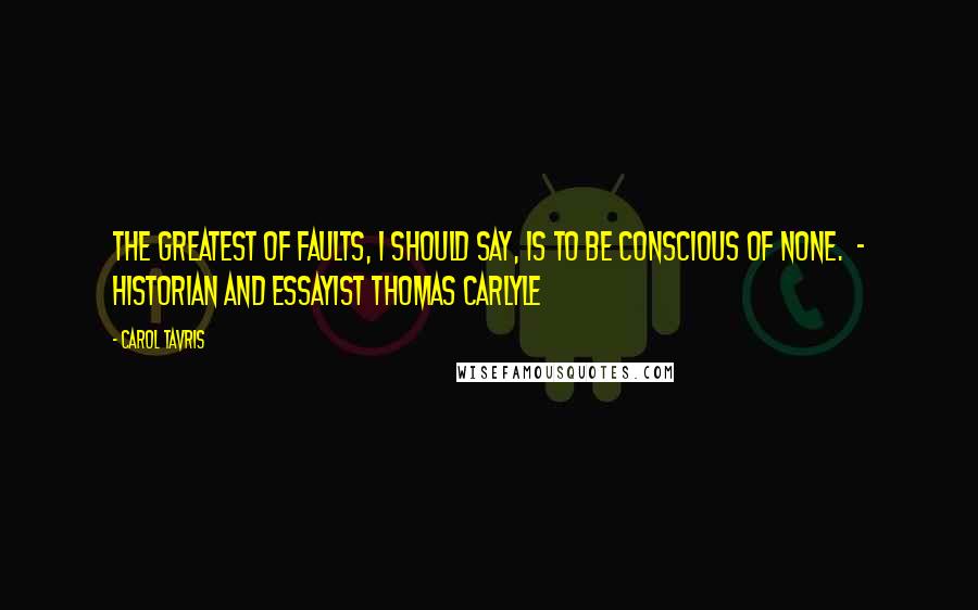 Carol Tavris Quotes: The greatest of faults, I should say, is to be conscious of none. - historian and essayist Thomas Carlyle