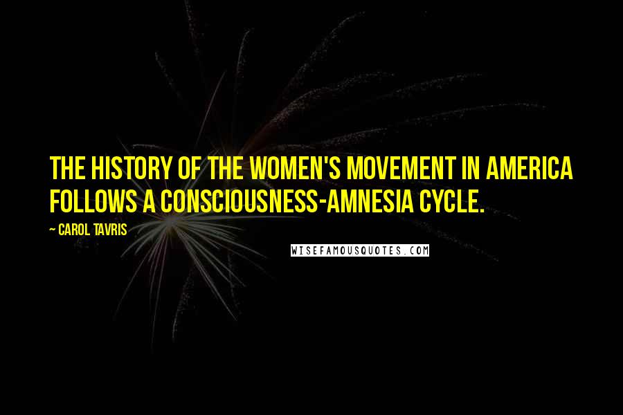Carol Tavris Quotes: The history of the women's movement in America follows a consciousness-amnesia cycle.