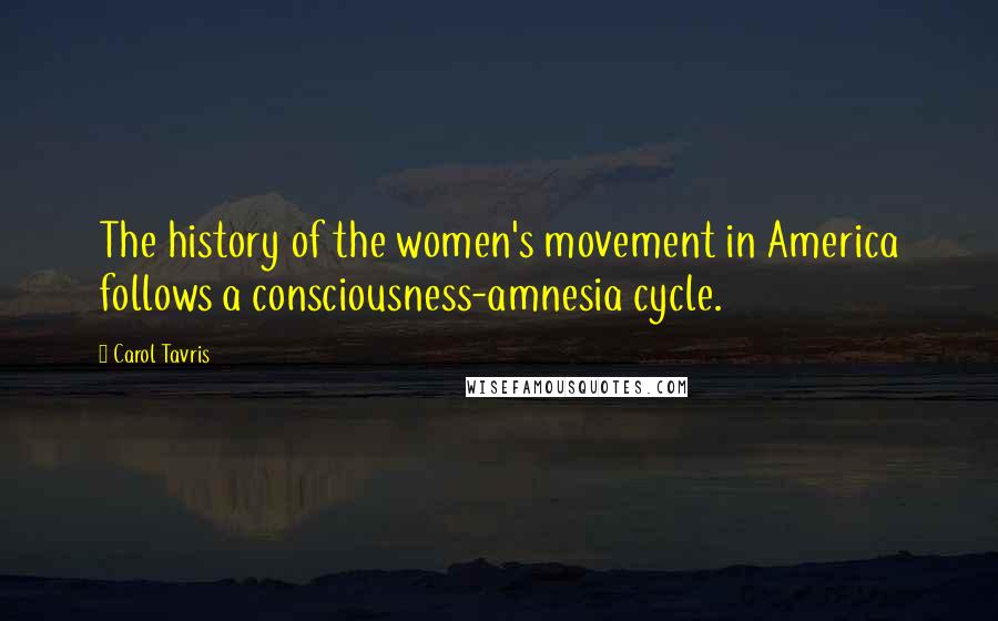 Carol Tavris Quotes: The history of the women's movement in America follows a consciousness-amnesia cycle.