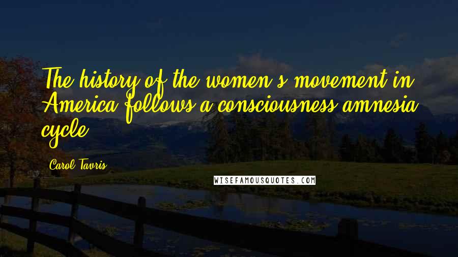Carol Tavris Quotes: The history of the women's movement in America follows a consciousness-amnesia cycle.