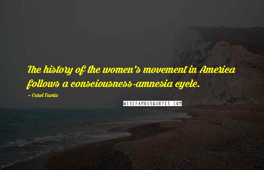 Carol Tavris Quotes: The history of the women's movement in America follows a consciousness-amnesia cycle.
