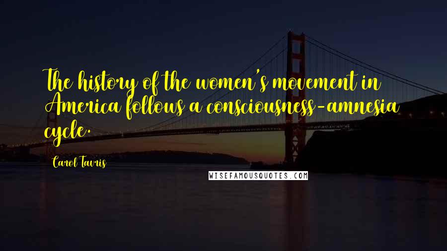Carol Tavris Quotes: The history of the women's movement in America follows a consciousness-amnesia cycle.