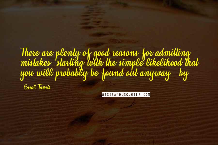 Carol Tavris Quotes: There are plenty of good reasons for admitting mistakes, starting with the simple likelihood that you will probably be found out anyway - by