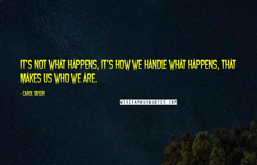 Carol Taylor Quotes: It's not what happens, it's how we handle what happens, that makes us who we are.