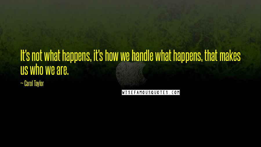 Carol Taylor Quotes: It's not what happens, it's how we handle what happens, that makes us who we are.