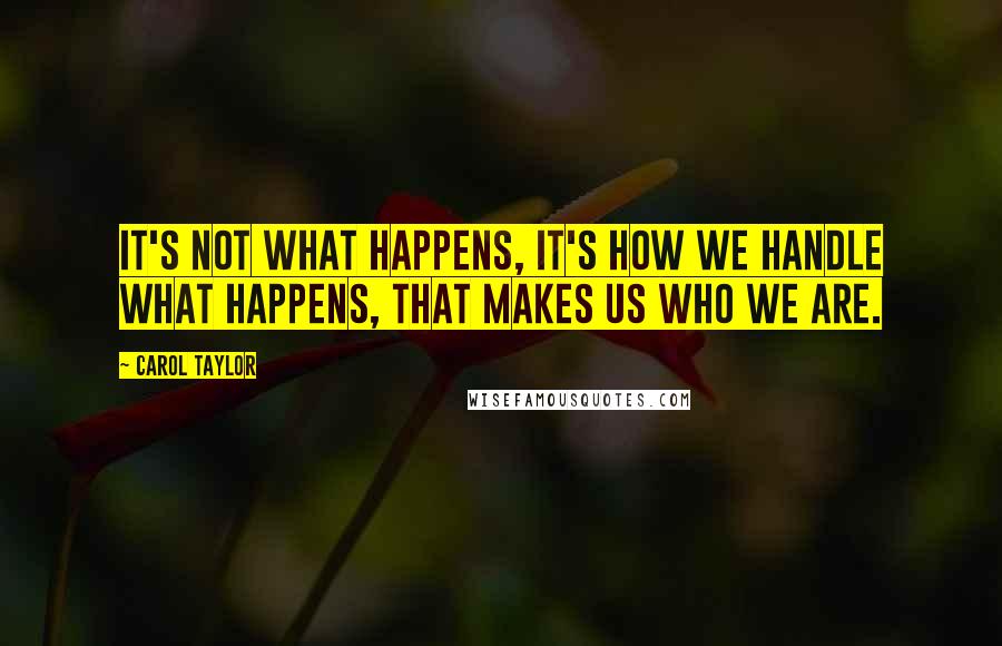 Carol Taylor Quotes: It's not what happens, it's how we handle what happens, that makes us who we are.