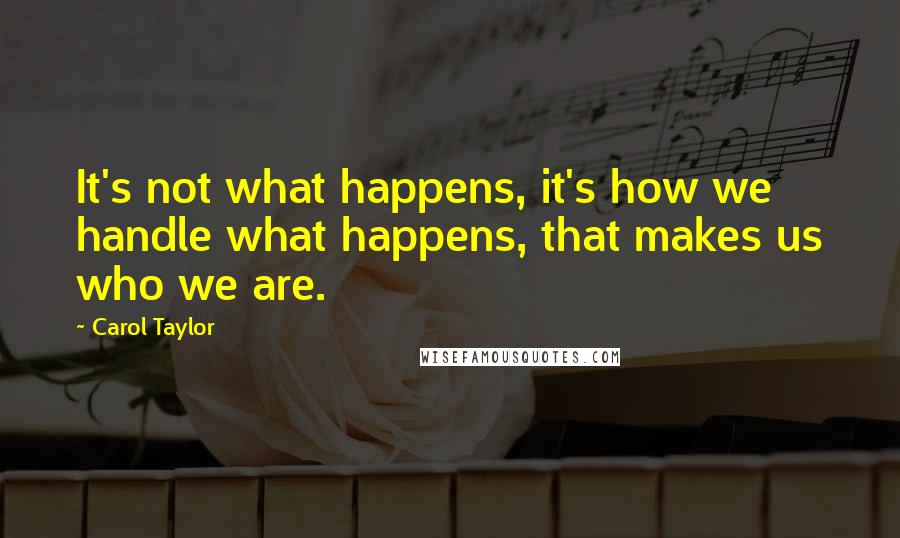 Carol Taylor Quotes: It's not what happens, it's how we handle what happens, that makes us who we are.