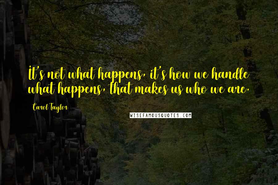 Carol Taylor Quotes: It's not what happens, it's how we handle what happens, that makes us who we are.