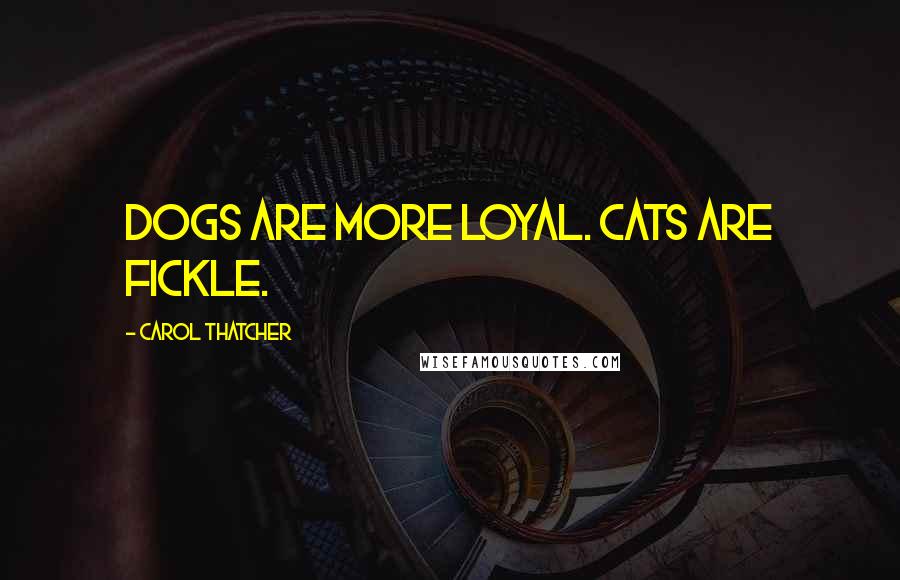 Carol Thatcher Quotes: Dogs are more loyal. Cats are fickle.