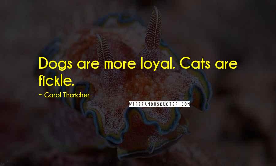 Carol Thatcher Quotes: Dogs are more loyal. Cats are fickle.