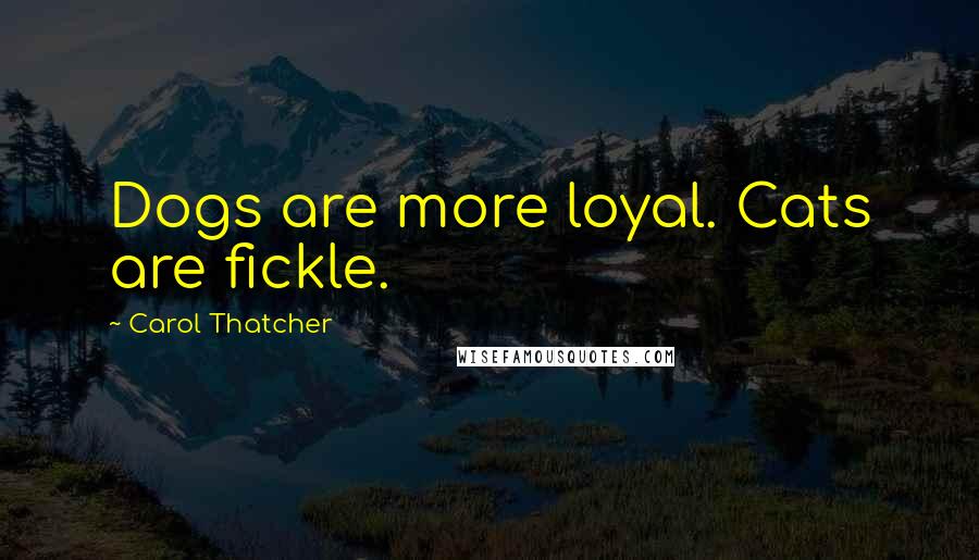 Carol Thatcher Quotes: Dogs are more loyal. Cats are fickle.