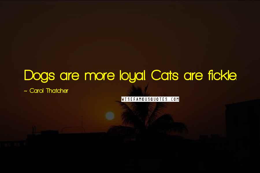 Carol Thatcher Quotes: Dogs are more loyal. Cats are fickle.