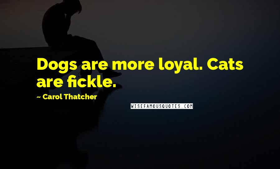 Carol Thatcher Quotes: Dogs are more loyal. Cats are fickle.