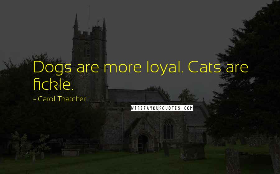 Carol Thatcher Quotes: Dogs are more loyal. Cats are fickle.