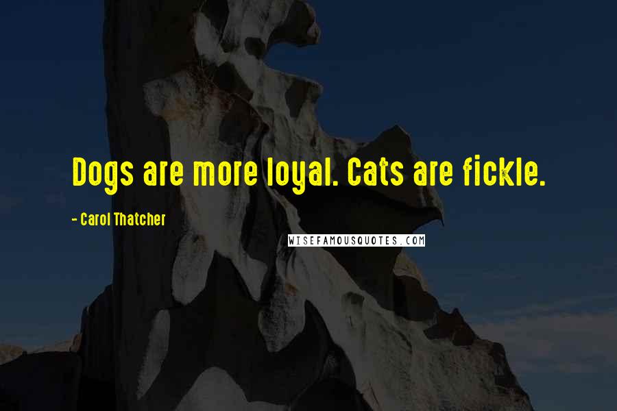 Carol Thatcher Quotes: Dogs are more loyal. Cats are fickle.