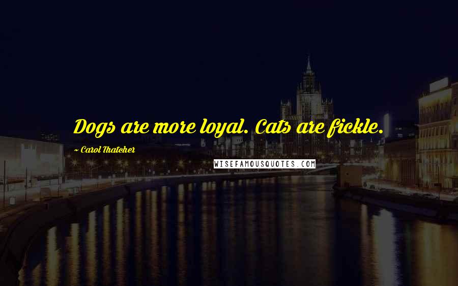 Carol Thatcher Quotes: Dogs are more loyal. Cats are fickle.