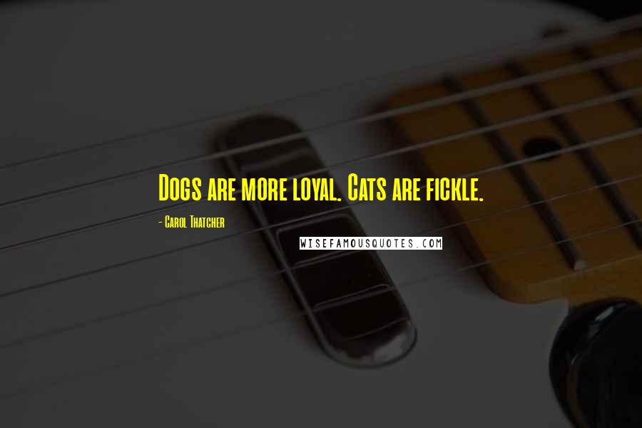 Carol Thatcher Quotes: Dogs are more loyal. Cats are fickle.