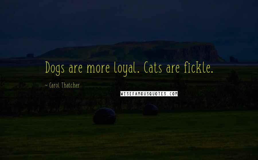 Carol Thatcher Quotes: Dogs are more loyal. Cats are fickle.