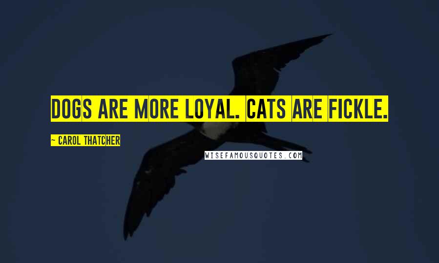 Carol Thatcher Quotes: Dogs are more loyal. Cats are fickle.