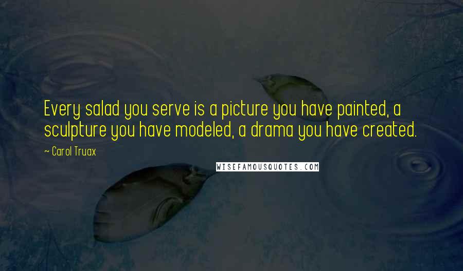 Carol Truax Quotes: Every salad you serve is a picture you have painted, a sculpture you have modeled, a drama you have created.