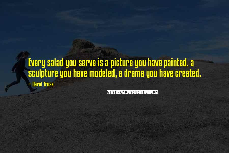 Carol Truax Quotes: Every salad you serve is a picture you have painted, a sculpture you have modeled, a drama you have created.