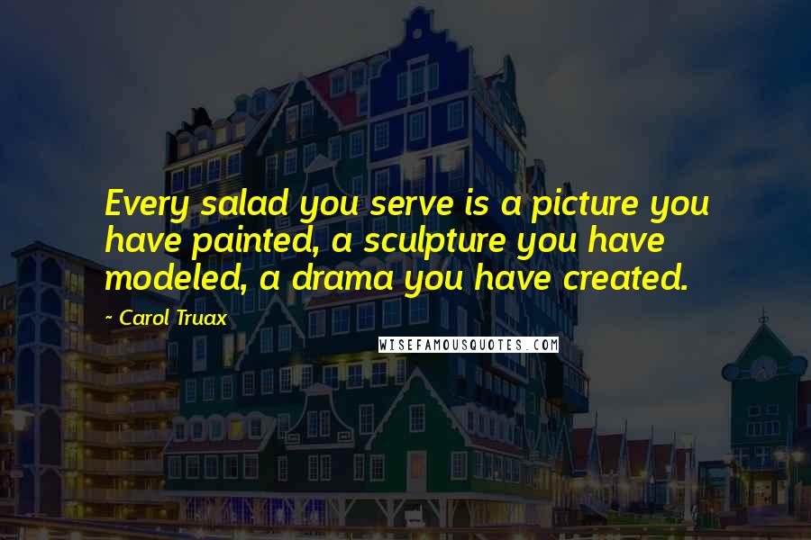 Carol Truax Quotes: Every salad you serve is a picture you have painted, a sculpture you have modeled, a drama you have created.