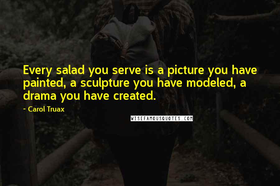 Carol Truax Quotes: Every salad you serve is a picture you have painted, a sculpture you have modeled, a drama you have created.