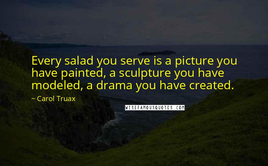 Carol Truax Quotes: Every salad you serve is a picture you have painted, a sculpture you have modeled, a drama you have created.