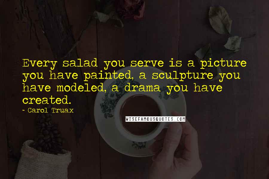 Carol Truax Quotes: Every salad you serve is a picture you have painted, a sculpture you have modeled, a drama you have created.