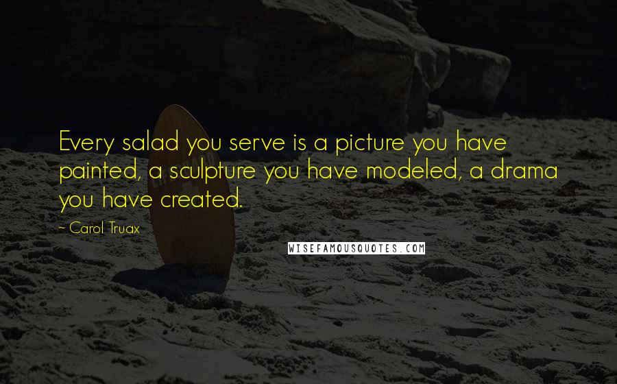 Carol Truax Quotes: Every salad you serve is a picture you have painted, a sculpture you have modeled, a drama you have created.