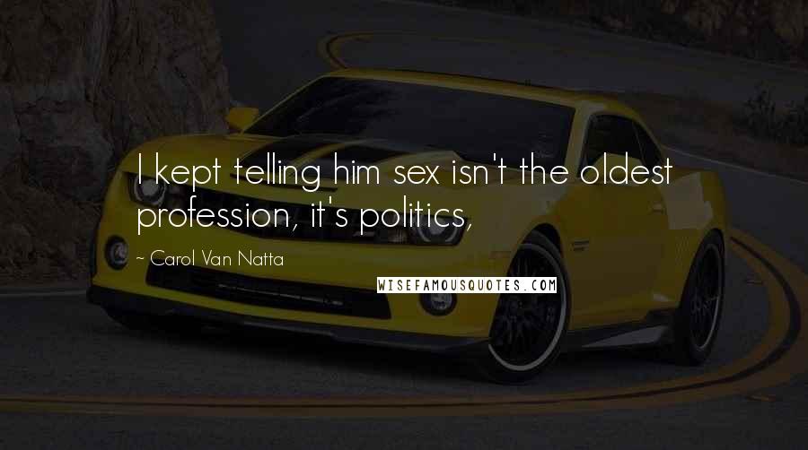 Carol Van Natta Quotes: I kept telling him sex isn't the oldest profession, it's politics,