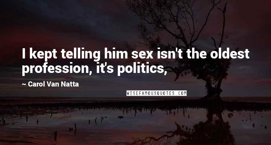 Carol Van Natta Quotes: I kept telling him sex isn't the oldest profession, it's politics,