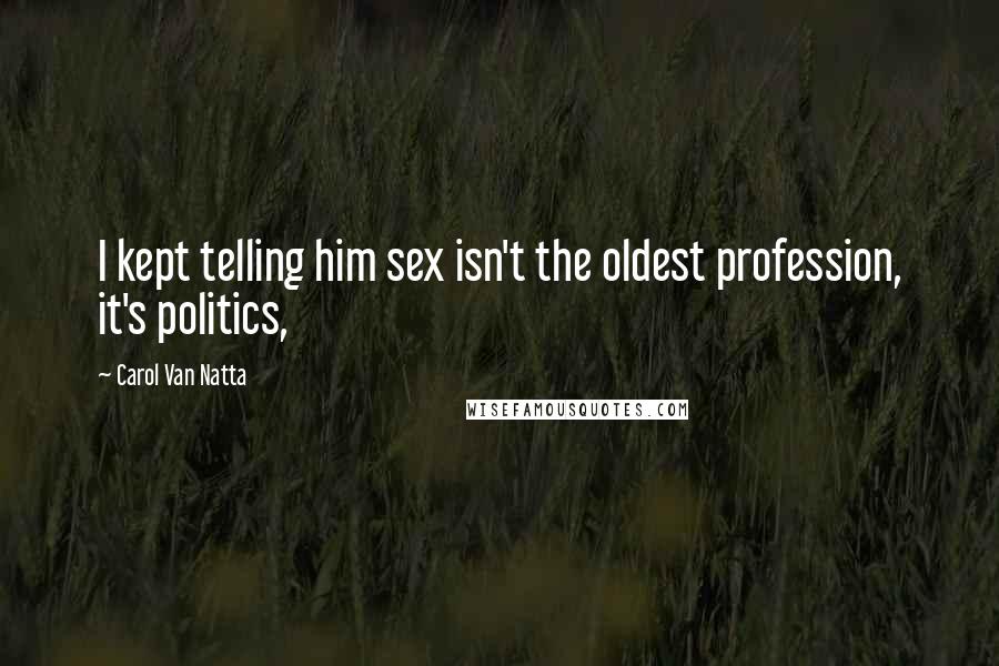 Carol Van Natta Quotes: I kept telling him sex isn't the oldest profession, it's politics,