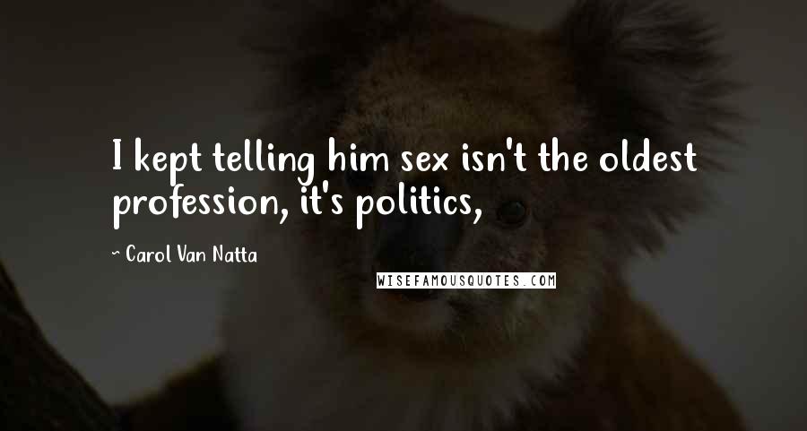 Carol Van Natta Quotes: I kept telling him sex isn't the oldest profession, it's politics,