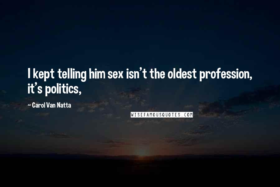 Carol Van Natta Quotes: I kept telling him sex isn't the oldest profession, it's politics,
