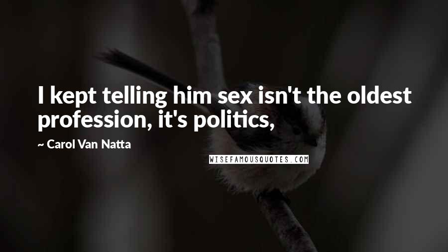Carol Van Natta Quotes: I kept telling him sex isn't the oldest profession, it's politics,