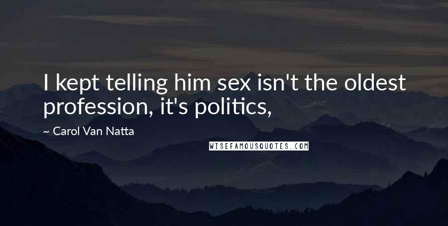 Carol Van Natta Quotes: I kept telling him sex isn't the oldest profession, it's politics,