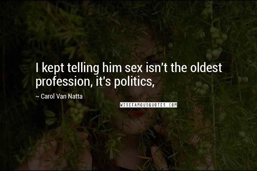 Carol Van Natta Quotes: I kept telling him sex isn't the oldest profession, it's politics,