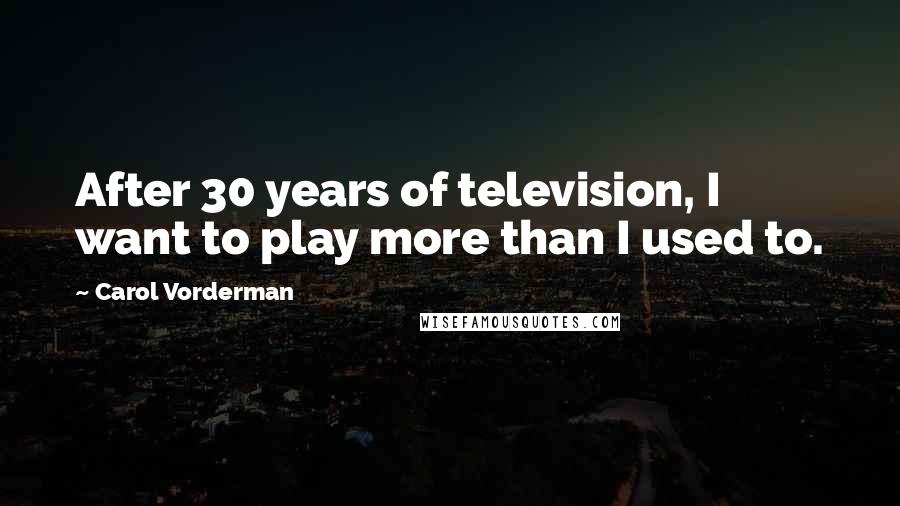 Carol Vorderman Quotes: After 30 years of television, I want to play more than I used to.