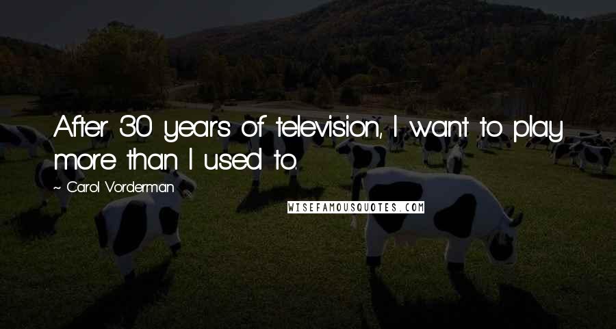 Carol Vorderman Quotes: After 30 years of television, I want to play more than I used to.