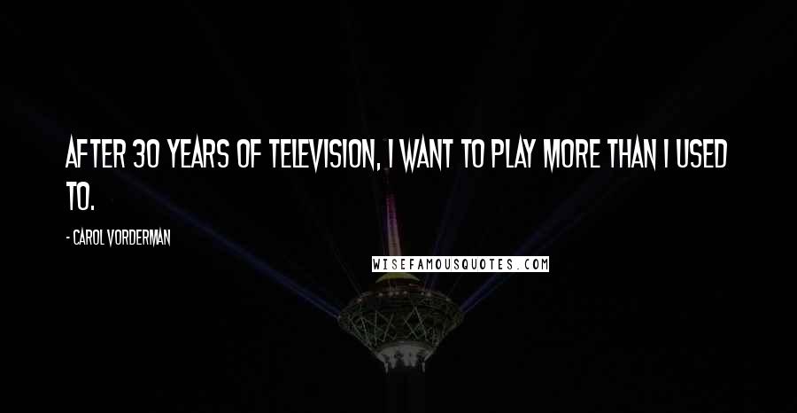 Carol Vorderman Quotes: After 30 years of television, I want to play more than I used to.