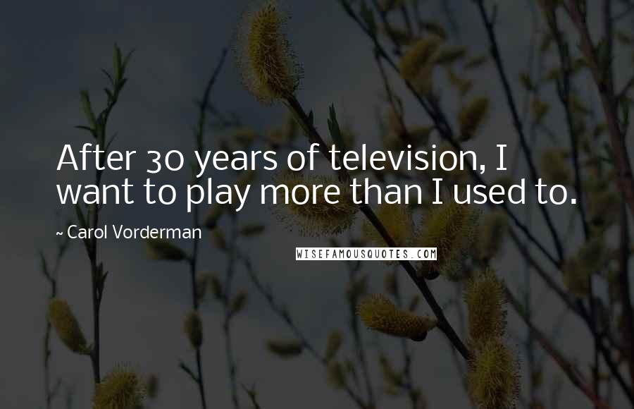 Carol Vorderman Quotes: After 30 years of television, I want to play more than I used to.