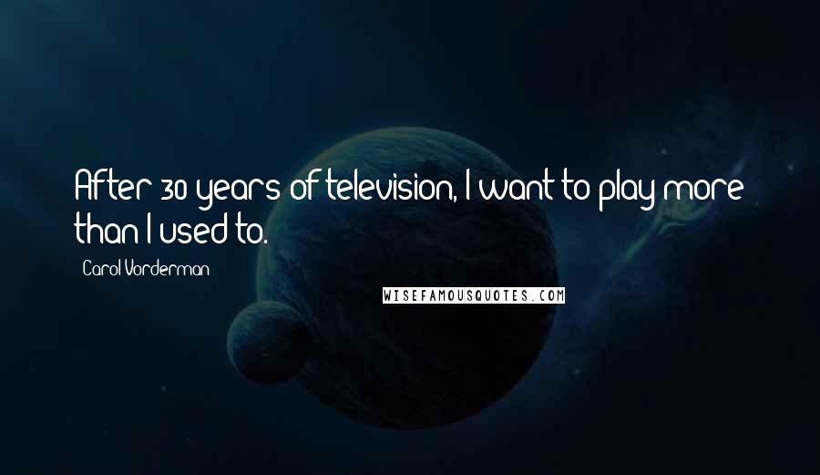 Carol Vorderman Quotes: After 30 years of television, I want to play more than I used to.