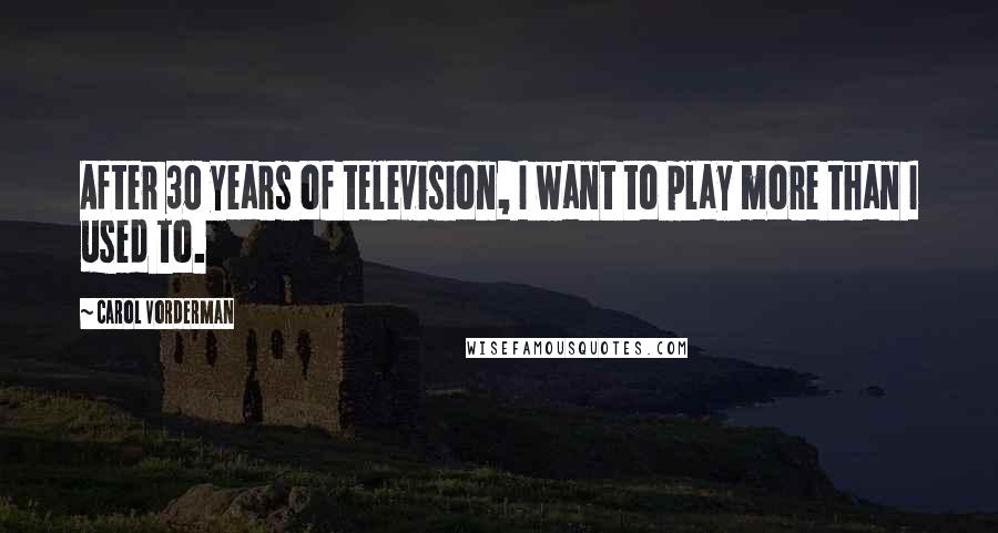 Carol Vorderman Quotes: After 30 years of television, I want to play more than I used to.